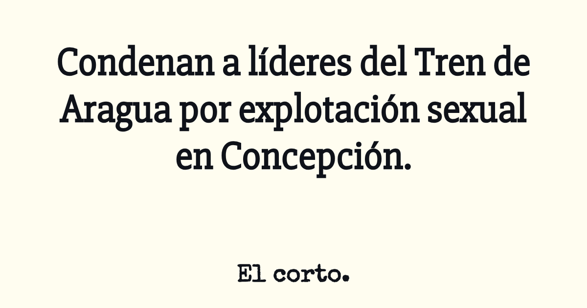 Condenan a líderes del Tren de Aragua por explotación sexual en Concepción.