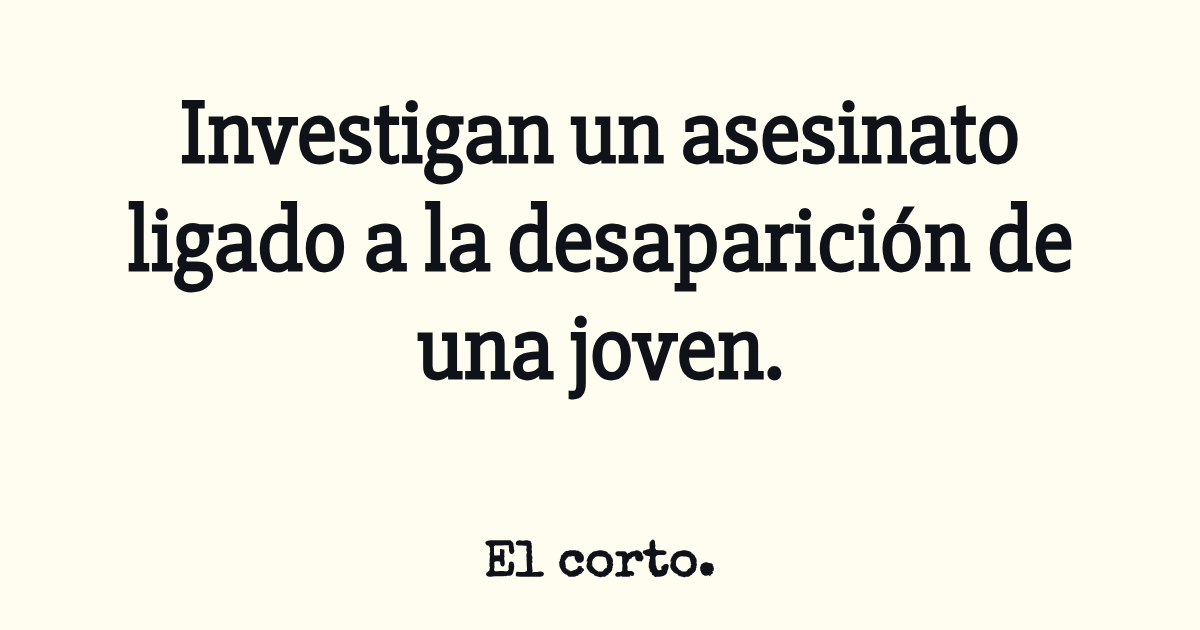 Investigan un asesinato ligado a la desaparición de una joven.