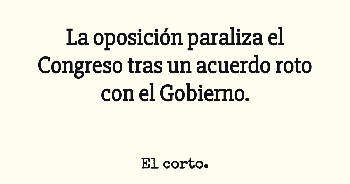 La oposición paraliza el Congreso tras un acuerdo roto con el Gobierno.