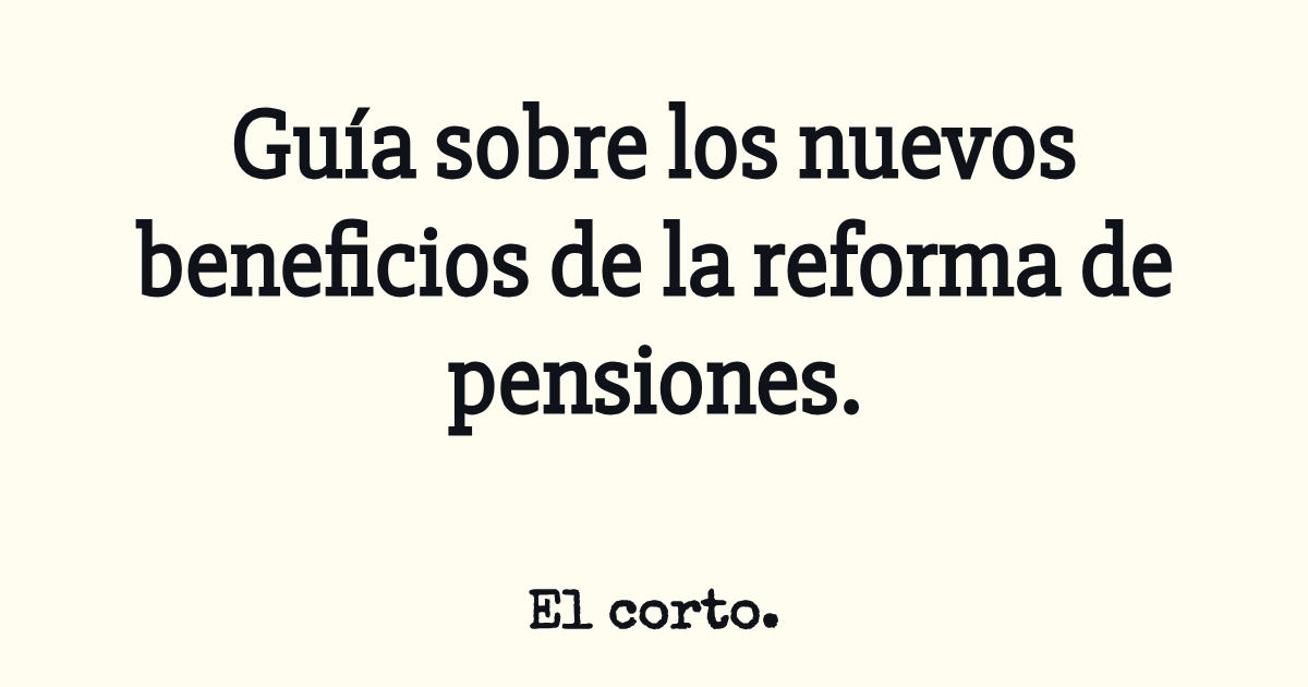 Guía sobre los nuevos beneficios de la reforma de pensiones.
