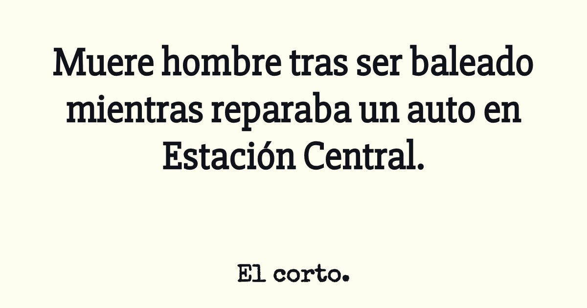 Muere hombre tras ser baleado mientras reparaba un auto en Estación ...